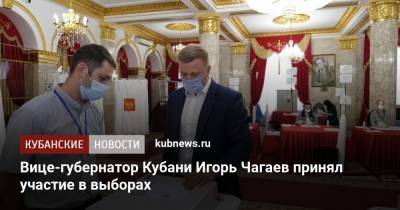 Игорь Чагаев - Вице-губернатор Кубани Игорь Чагаев принял участие в выборах - kubnews.ru - Краснодарский край - Краснодар - Кубани
