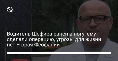 Сергей Шефир - Водитель Шефира ранен в ногу, ему сделали операцию, угрозы для жизни нет – врач Феофании - liga.net - Украина
