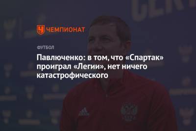 Роман Павлюченко - Павлюченко: в том, что «Спартак» проиграл «Легии», нет ничего катастрофического - championat.com - Москва - Россия