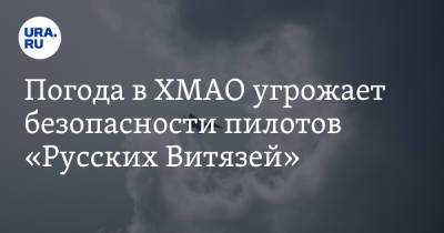 Погода в ХМАО угрожает безопасности пилотов «Русских Витязей» - ura.news - Россия - Сургут - Югра - Нижневартовск