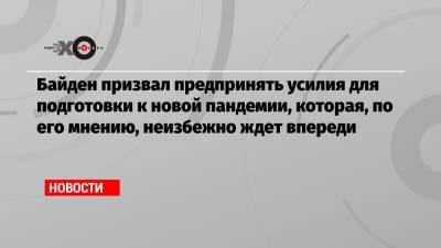Джо Байден - Байден призвал предпринять усилия для подготовки к новой пандемии, которая, по его мнению, неизбежно ждет впереди - echo.msk.ru - США