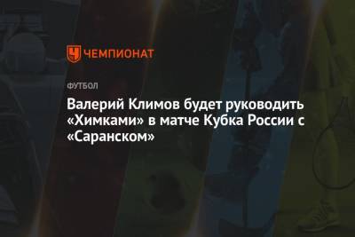 Игорь Черевченко - Валерий Климов будет руководить «Химками» в матче Кубка России с «Саранском» - championat.com - Россия - Саранск - республика Мордовия