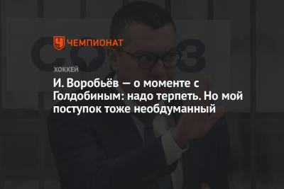 Илья Воробьев - Николай Голдобин - И. Воробьёв — о моменте с Голдобиным: надо терпеть. Но мой поступок тоже необдуманный - championat.com