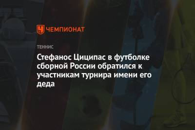 Стефанос Циципас - Стефанос Циципас в футболке сборной России обратился к участникам турнира имени его деда - championat.com - Россия