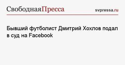 Дмитрий Хохлов - Бывший футболист Дмитрий Хохлов подал в суд на Facebook - svpressa.ru - Москва - Россия - Волгоград - Тверская обл.