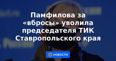 Элла Памфилова - Памфилова за «вбросы» уволила председателя ТИК Ставропольского края - news.mail.ru - респ. Адыгея - Ставрополье - Пятигорск