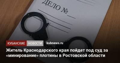 Житель Краснодарского края пойдет под суд за «минирование» плотины в Ростовской области - kubnews.ru - Россия - Краснодарский край - Ростов-На-Дону - Ростовская обл. - Волгодонск