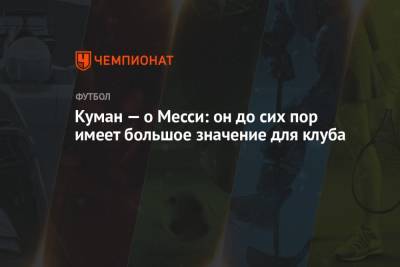 Рональд Куман - Куман — о Месси: он до сих пор имеет большое значение для клуба - championat.com
