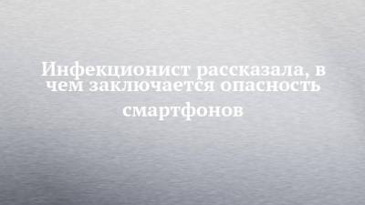 Инфекционист рассказала, в чем заключается опасность смартфонов - chelny-izvest.ru