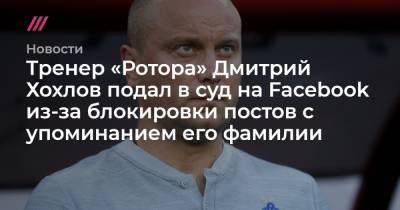 Дмитрий Хохлов - Тренер «Ротора» Дмитрий Хохлов подал в суд на Facebook из-за блокировки постов с упоминанием его фамилии - tvrain.ru - Москва