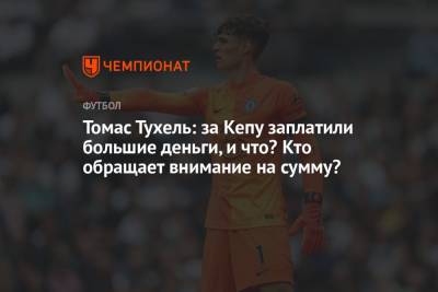 Томас Тухель - Томас Тухель: за Кепу заплатили большие деньги, и что? Кто обращает внимание на сумму? - championat.com