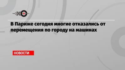 В Париже сегодня многие отказались от перемещения по городу на машинах - echo.msk.ru - Франция - Париж