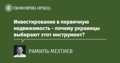 Инвестирование в первичную недвижимость - почему украинцы выбирают этот инструмент? - epravda.com.ua - Украина - Строительство