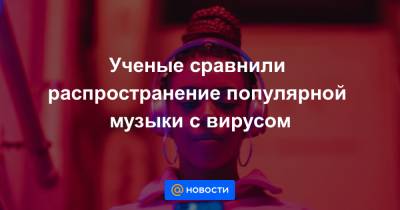 Ученые сравнили распространение популярной музыки с вирусом - news.mail.ru
