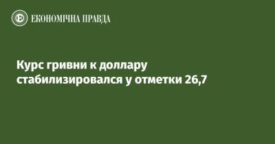 Курс гривни к доллару стабилизировался у отметки 26,7 - epravda.com.ua - Украина