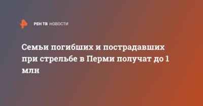 Михаил Мишустин - Семьи погибших и пострадавших при стрельбе в Перми получат до 1 млн - ren.tv - Россия - Пермь