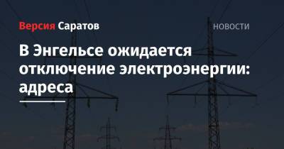 В Энгельсе ожидается отключение электроэнергии: адреса - nversia.ru - Энгельс