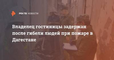 Владелец гостиницы задержан после гибели людей при пожаре в Дагестане - ren.tv - Россия - респ. Дагестан - Хасавюрт