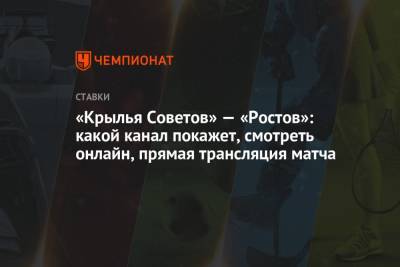 «Крылья Советов» — «Ростов»: какой канал покажет, смотреть онлайн, прямая трансляция матча - championat.com - Россия - Самара