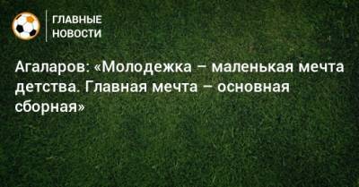 Гамид Агаларов - Агаларов: «Молодежка – маленькая мечта детства. Главная мечта – основная сборная» - bombardir.ru - Уфа - Испания