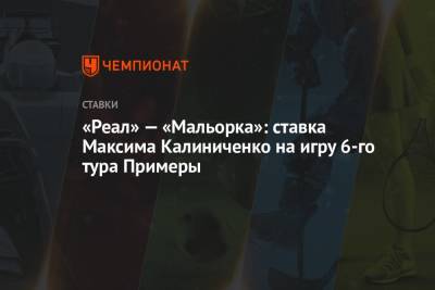 Максим Калиниченко - «Реал» — «Мальорка»: ставка Максима Калиниченко на игру 6-го тура Примеры - championat.com - Украина - Испания - Мадрид