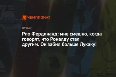 Криштиану Роналду - Фердинанд Рио - Рио Фердинанд: мне смешно, когда говорят, что Роналду стал другим. Он забил больше Лукаку! - championat.com - Англия