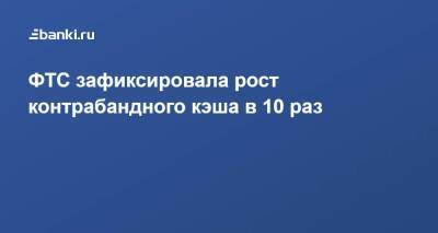 ФТС зафиксировала рост контрабандного кэша в 10 раз - smartmoney.one