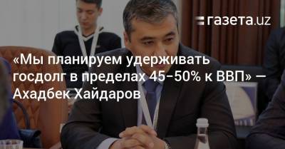 «Мы планируем удерживать госдолг в пределах 45−50% к ВВП» — Ахадбек Хайдаров - gazeta.uz - Узбекистан