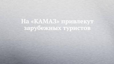 На «КАМАЗ» привлекут зарубежных туристов - chelny-izvest.ru - Россия - респ. Татарстан