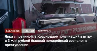 Явка с повинной: в Краснодаре получивший взятку в 3 млн рублей бывший полицейский сознался в преступлении - kubnews.ru - Краснодарский край - Краснодар - Следственный Комитет