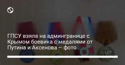 Владимир Путин - Сергей Аксенов - ГПСУ взяла на админгранице с Крымом боевика с медалями от Путина и Аксенова – фото - liga.net - Украина - Крым