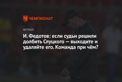 Леонид Слуцкий - Игорь Федотов - И. Федотов: если судьи решили долбить Слуцкого — выходите и удаляйте его. Команда при чём? - championat.com