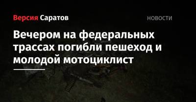 Вечером в ДТП на федеральных трассах насмерть сбили пешехода и молодого мотоциклиста - nversia.ru - Саратовская обл. - Саратов - Волгоград - Самара