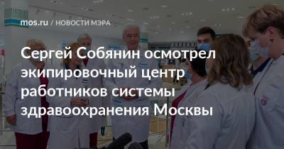 Сергей Собянин - Сергей Собянин осмотрел экипировочный центр работников системы здравоохранения Москвы - mos.ru - Москва