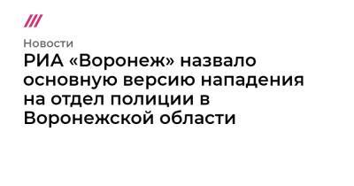РИА «Воронеж» назвало основную версию нападения на отдел полиции в Воронежской области - tvrain.ru - Воронеж - Воронежская обл.