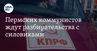 Пермских коммунистов ждут разбирательства с силовиками - ura.news - Россия - Пермский край