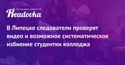 Игорь Артамонов - В Липецке следователи проверят видео и возможное систематическое избиение студентки колледжа - readovka.news - Липецк