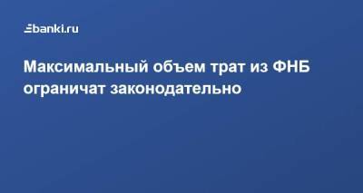 Максимальный объем трат из ФНБ ограничат законодательно - smartmoney.one