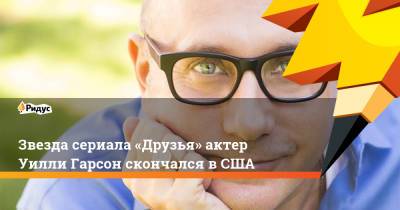 Звезда сериала«Друзья» американский актер Уилли Гарсон скончался в США - ridus.ru - США