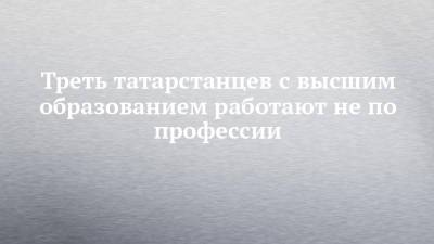 Треть татарстанцев с высшим образованием работают не по профессии - chelny-izvest.ru