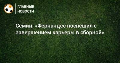 Марио Фернандес - Юрий Семин - Семин: «Фернандес поспешил с завершением карьеры в сборной» - bombardir.ru - Россия
