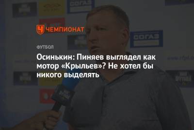 Дмитрий Цыпченко - Сергей Пиняев - Игорь Осинькин - Осинькин: Пиняев выглядел как мотор «Крыльев»? Не хотел бы никого выделять - championat.com - Россия