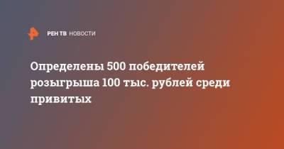 Определены 500 победителей розыгрыша 100 тыс. рублей среди привитых - ren.tv - Москва - Россия - Волгоград