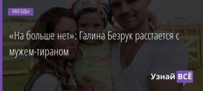 «На больше нет»: Галина Безрук расстается с мужем-тираном - skuke.net