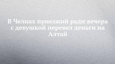 В Челнах приезжий ради вечера с девушкой перевел деньги на Алтай - chelny-izvest.ru - Россия - Набережные Челны - респ. Алтай - Казань
