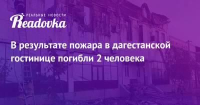 В результате пожара в дагестанской гостинице погибли 2 человека - readovka.ru - Махачкала - респ. Дагестан - Хасавюрт