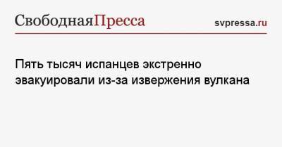 Педро Санчес - Пять тысяч испанцев экстренно эвакуировали из-за извержения вулкана - svpressa.ru - Сочи - Испания