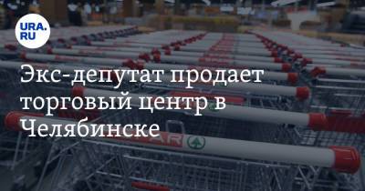 Экс-депутат продает торговый центр в Челябинске. Скрин - ura.news - Челябинск - район Ленинский, Челябинск