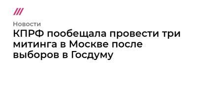 КПРФ пообещала провести три митинга в Москве после выборов в Госдуму - tvrain.ru - Москва - Россия