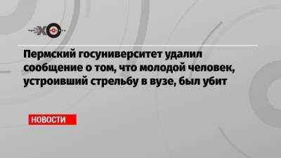 Пермский госуниверситет удалил сообщение о том, что молодой человек, устроивший стрельбу в вузе, был убит - echo.msk.ru